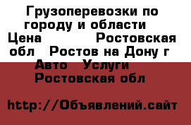 Грузоперевозки по городу и области. › Цена ­ 10-15 - Ростовская обл., Ростов-на-Дону г. Авто » Услуги   . Ростовская обл.